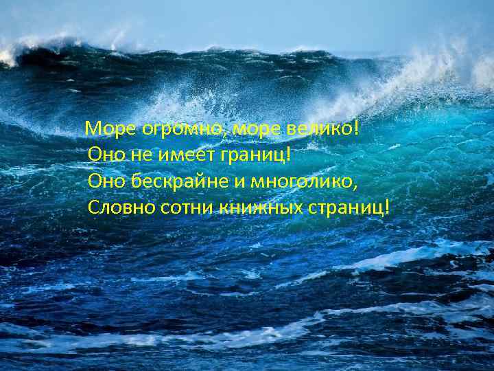  Море огромно, море велико! Оно не имеет границ! Оно бескрайне и многолико, Словно