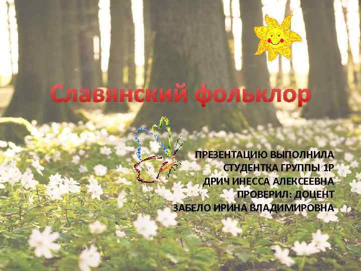 Славянский фольклор ПРЕЗЕНТАЦИЮ ВЫПОЛНИЛА СТУДЕНТКА ГРУППЫ 1 Р ДРИЧ ИНЕССА АЛЕКСЕЕВНА ПРОВЕРИЛ: ДОЦЕНТ ЗАБЕЛО
