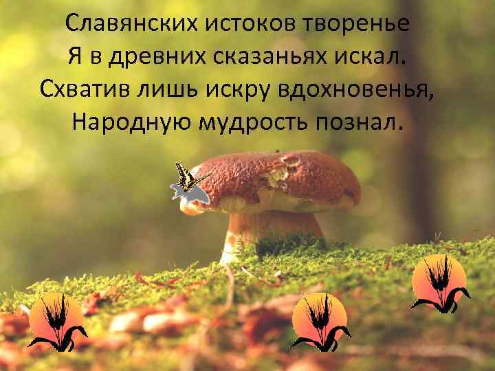 Славянских истоков творенье Я в древних сказаньях искал. Схватив лишь искру вдохновенья, Народную мудрость