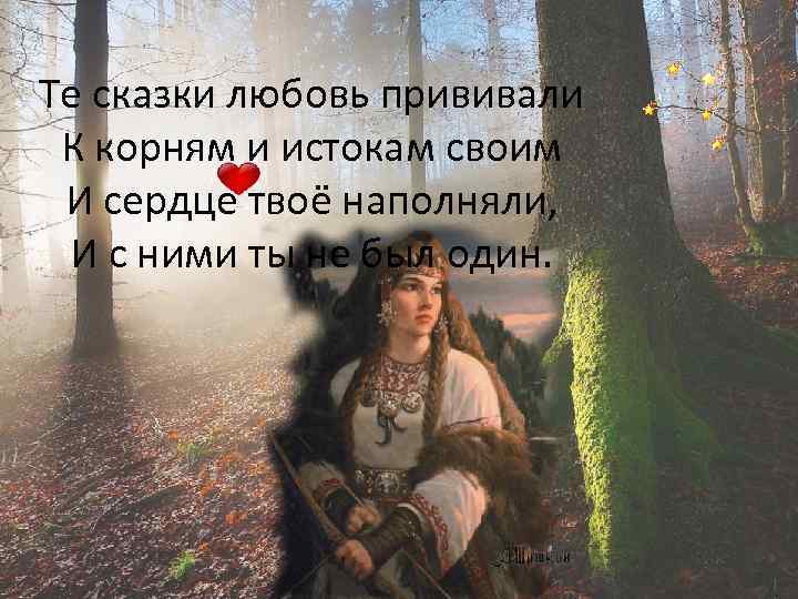 Те сказки любовь прививали К корням и истокам своим И сердце твоё наполняли, И