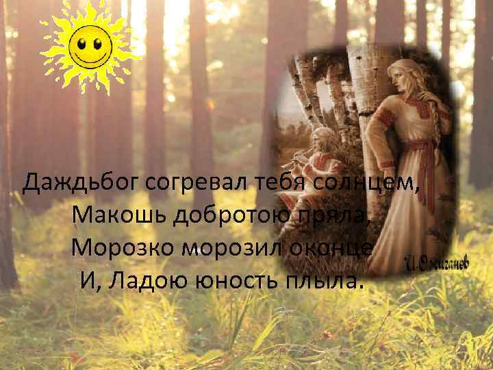 Даждьбог согревал тебя солнцем, Макошь добротою пряла, Морозко морозил оконце И, Ладою юность плыла.