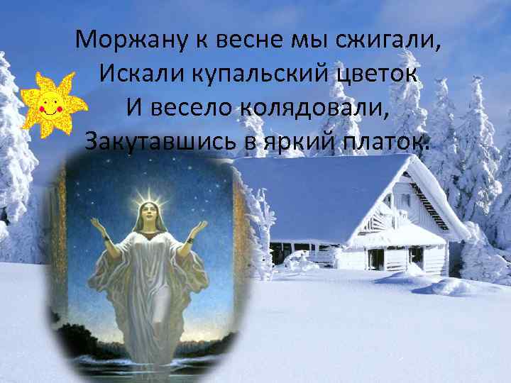 Моржану к весне мы сжигали, Искали купальский цветок И весело колядовали, Закутавшись в яркий