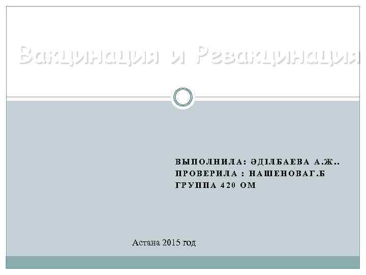 Вакцинация и Ревакцинация ВЫПОЛНИЛА: ӘДІЛБАЕВА А. Ж. . ПРОВЕРИЛА : НАШЕНОВАГ. Б ГРУППА 420