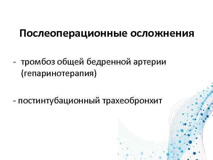 Послеоперационные осложнения - тромбоз общей бедренной артерии (гепаринотерапия) - постинтубационный трахеобронхит 