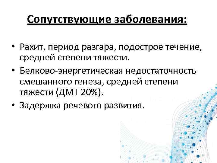 Сопутствующие заболевания: • Рахит, период разгара, подострое течение, средней степени тяжести. • Белково-энергетическая недостаточность
