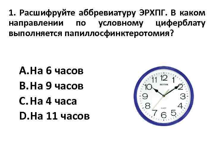 1. Расшифруйте аббревиатуру ЭРХПГ. В каком направлении по условному циферблату выполняется папиллосфинктеротомия? A. На