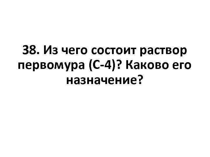 38. Из чего состоит раствор первомура (С-4)? Каково его назначение? 