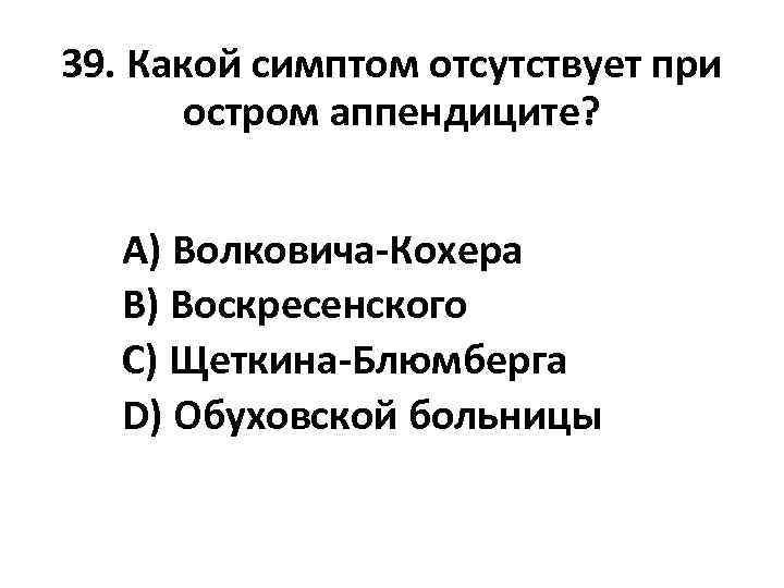 39. Какой симптом отсутствует при остром аппендиците? A) Волковича-Кохера B) Воскресенского C) Щеткина-Блюмберга D)