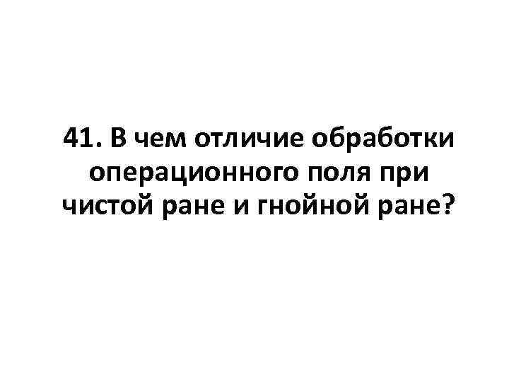 41. В чем отличие обработки операционного поля при чистой ране и гнойной ране? 
