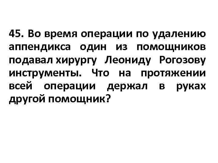 45. Во время операции по удалению аппендикса один из помощников подавал хирургу Леониду Рогозову