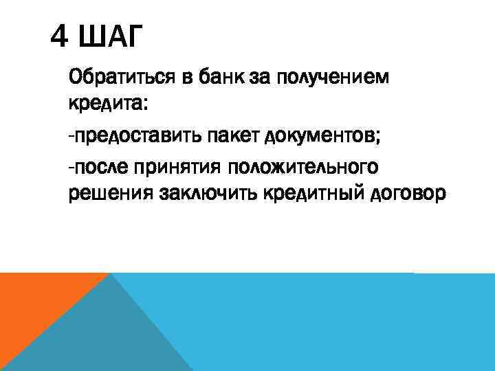 4 ШАГ Обратиться в банк за получением кредита: -предоставить пакет документов; -после принятия положительного