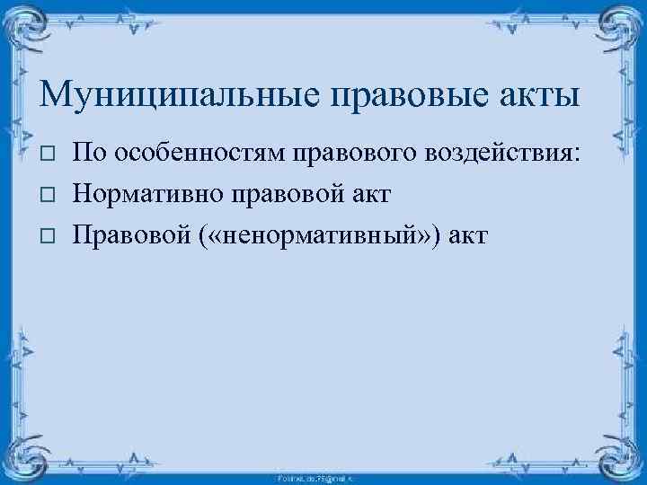 Муниципальные правовые акты o o o По особенностям правового воздействия: Нормативно правовой акт Правовой