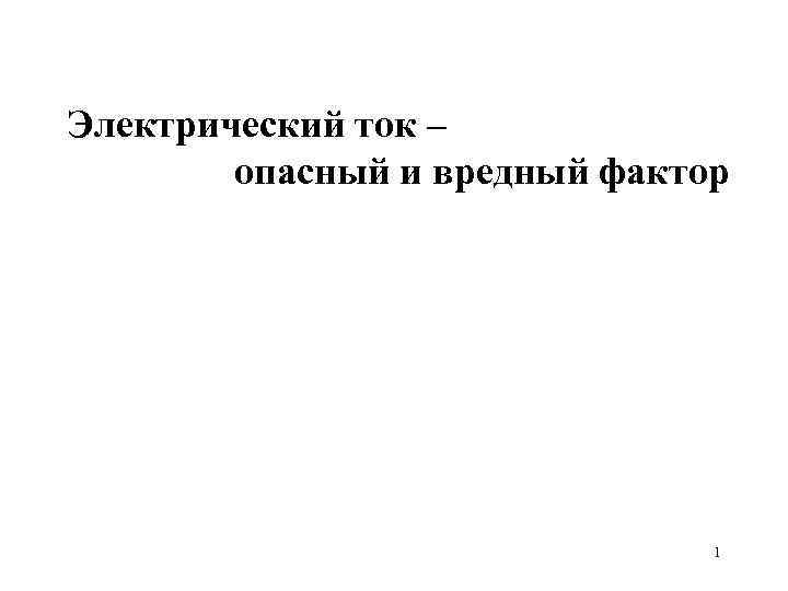 Электрический ток – опасный и вредный фактор 1 