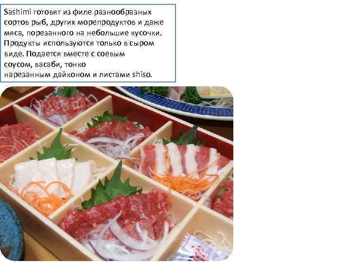 Sashimi готовят из филе разнообразных сортов рыб, других морепродуктов и даже мяса, порезанного на