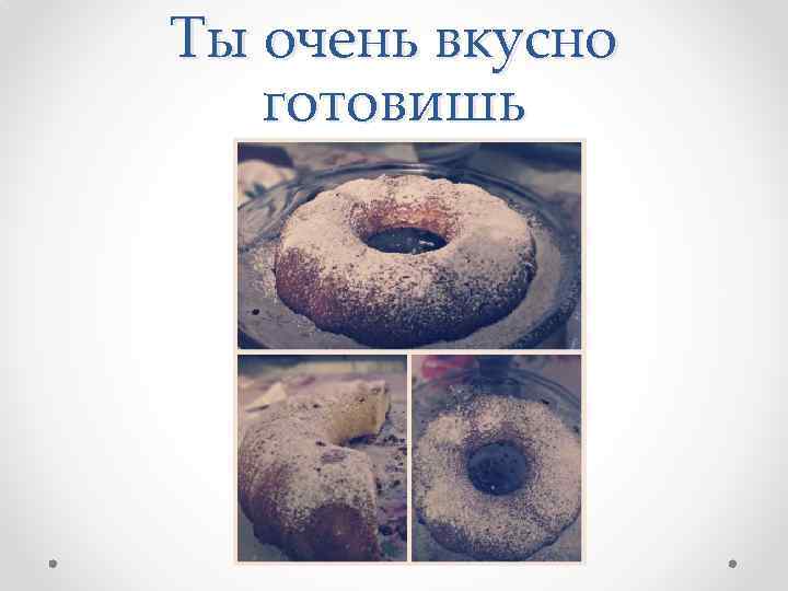 Ты очень вкусно готовишь 