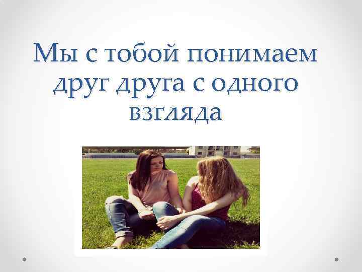 Мы с тобой понимаем друга с одного взгляда 