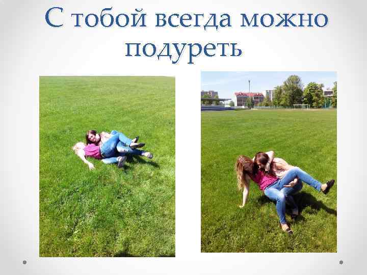  С тобой всегда можно подуреть 