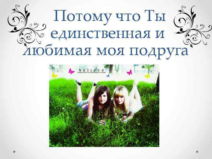  Потому что Ты единственная и любимая моя подруга 