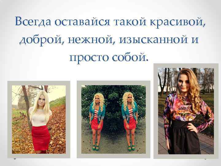  Всегда оставайся такой красивой, доброй, нежной, изысканной и просто собой. 