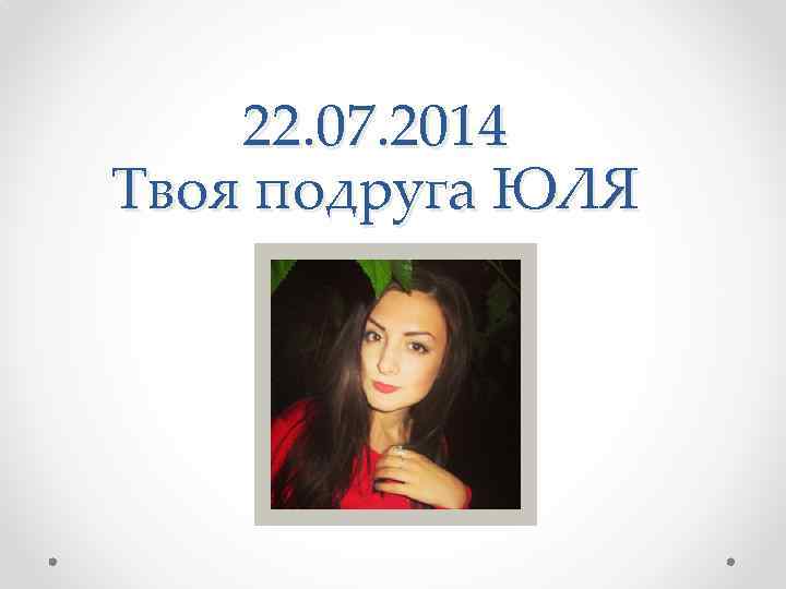 22. 07. 2014 Твоя подруга ЮЛЯ 