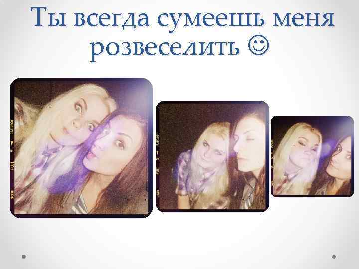  Ты всегда сумеешь меня розвеселить 