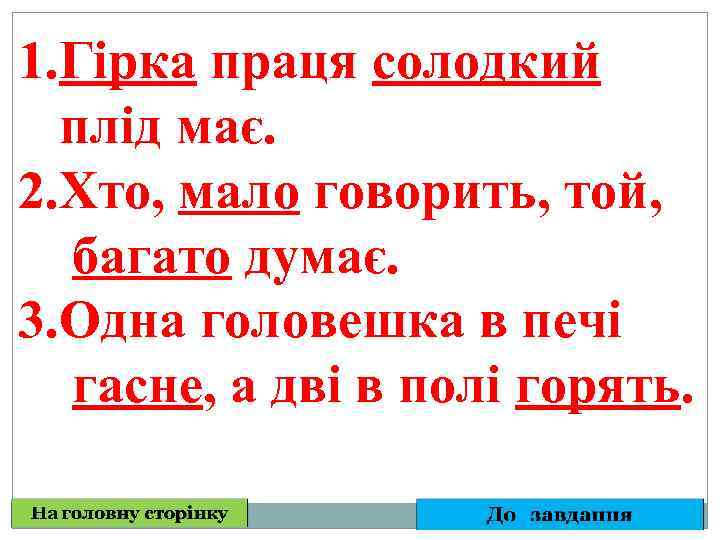 1. Гірка праця солодкий плід має. 2. Хто, мало говорить, той, багато думає. 3.