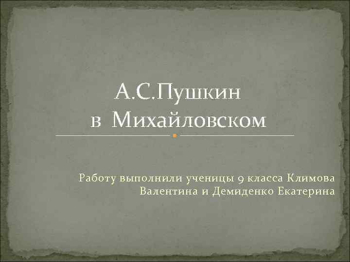 А. С. Пушкин в Михайловском Работу выполнили ученицы 9 класса Климова Валентина и Демиденко