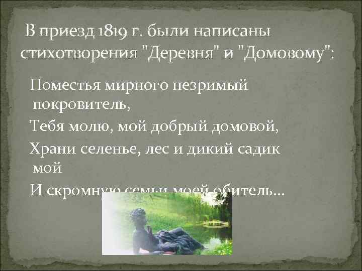 В приезд 1819 г. были написаны стихотворения "Деревня" и "Домовому": Поместья мирного незримый покровитель,