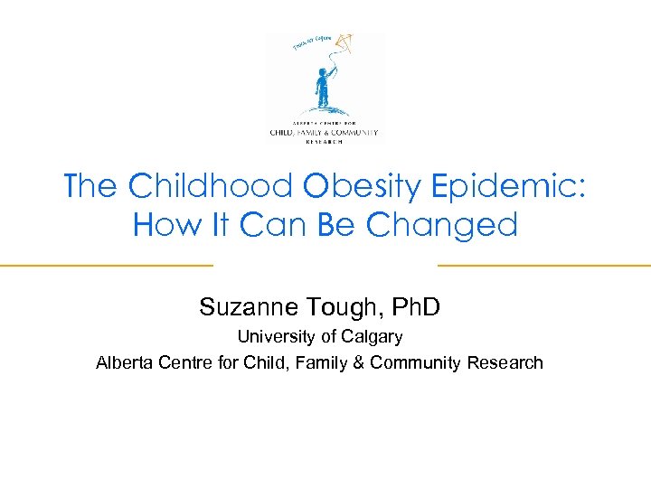 The Childhood Obesity Epidemic: How It Can Be Changed Suzanne Tough, Ph. D University