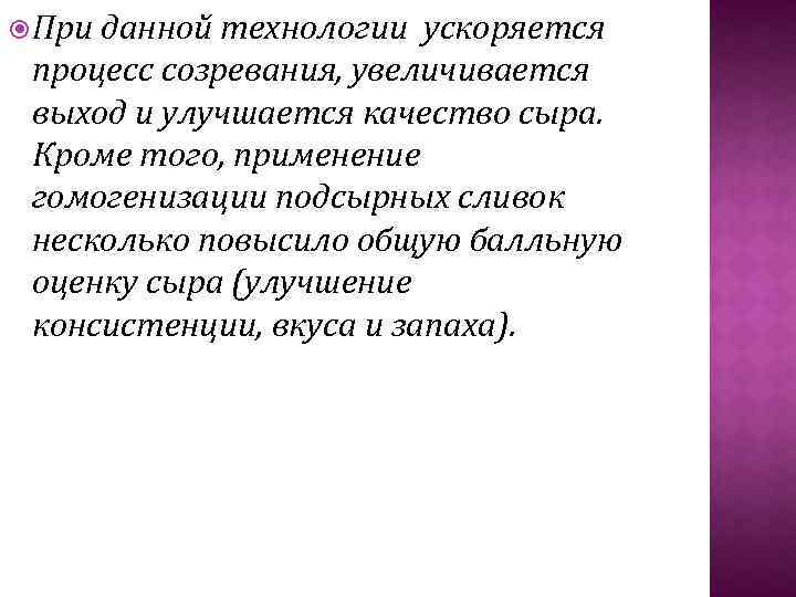  При данной технологии ускоряется процесс созревания, увеличивается выход и улучшается качество сыра. Кроме
