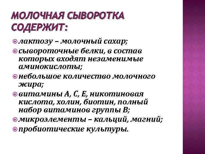 МОЛОЧНАЯ СЫВОРОТКА СОДЕРЖИТ: лактозу – молочный сахар; сывороточные белки, в состав которых входят незаменимые