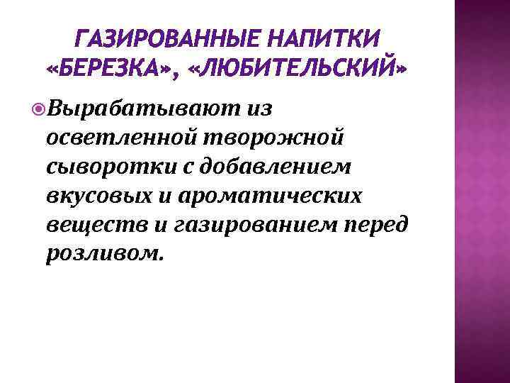 ГАЗИРОВАННЫЕ НАПИТКИ «БЕРЕЗКА» , «ЛЮБИТЕЛЬСКИЙ» Вырабатывают из осветленной творожной сыворотки с добавлением вкусовых и