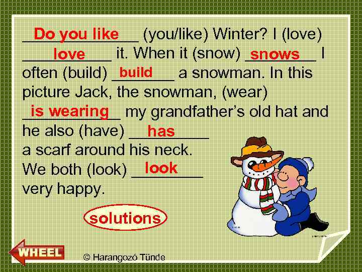 Do you like _______ (you/like) Winter? I (love) _____ it. When it (snow) ____