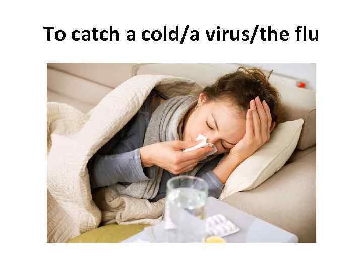To catch a cold/a virus/the flu 
