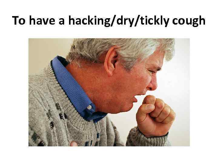 To have a hacking/dry/tickly cough 