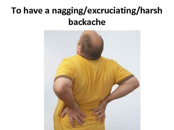 To have a nagging/excruciating/harsh backache 