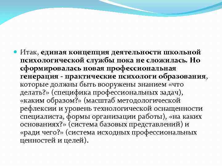  Итак, единая концепция деятельности школьной психологической службы пока не сложилась. Но сформировалась новая