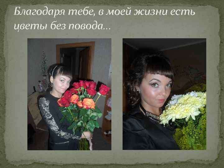 Благодаря тебе, в моей жизни есть цветы без повода… 