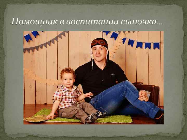 Помощник в воспитании сыночка… 