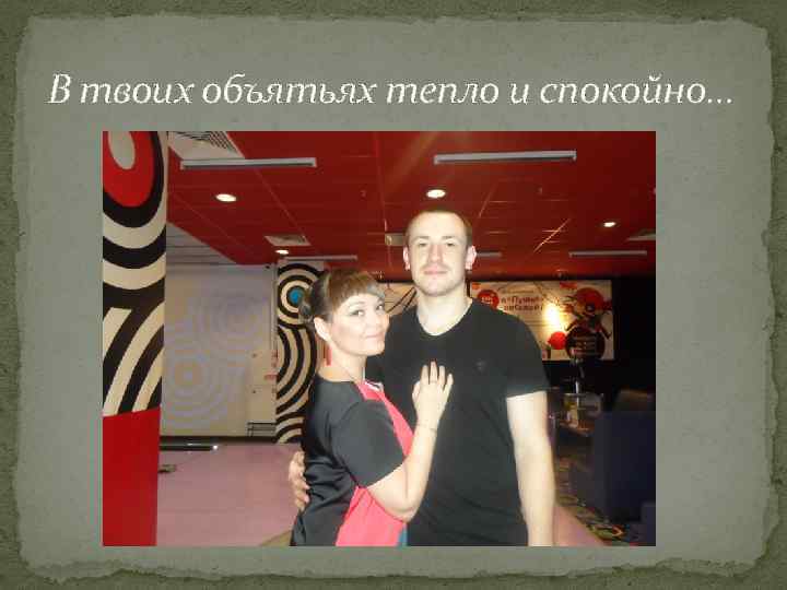 В твоих объятьях тепло и спокойно… 