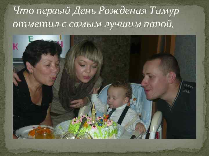 Что первый День Рождения Тимур отметил с самым лучшим папой, 