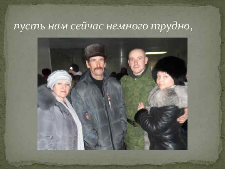 пусть нам сейчас немного трудно, 