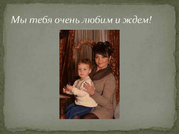 Мы тебя очень любим и ждем! 