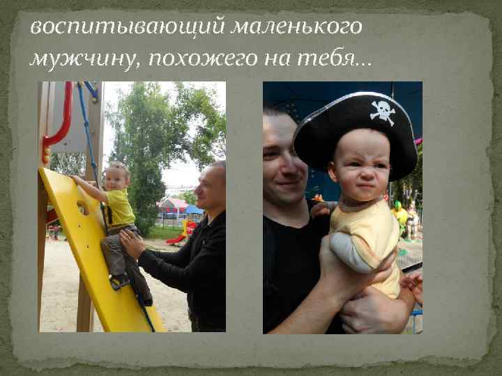 воспитывающий маленького мужчину, похожего на тебя… 