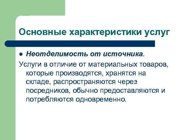 Основные характеристики услуг Неотделимость от источника. Услуги в отличие от материальных товаров, которые производятся,