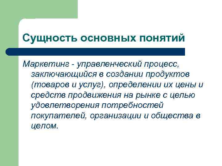 Сущность основных понятий Маркетинг - управленческий процесс, заключающийся в создании продуктов (товаров и услуг),