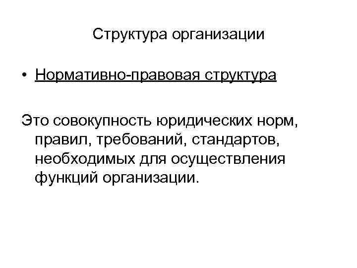 Структура организации • Нормативно-правовая структура Это совокупность юридических норм, правил, требований, стандартов, необходимых для