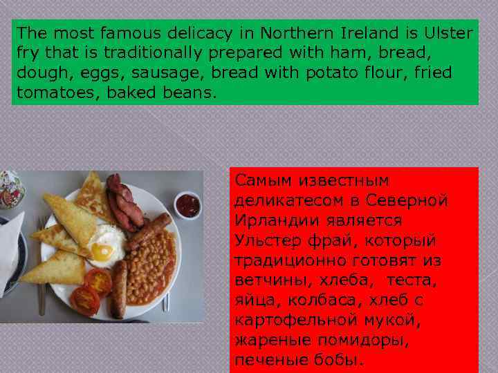 The most famous delicacy in Northern Ireland is Ulster fry that is traditionally prepared