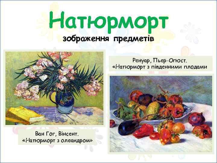 Натюрморт зображення предметів Ренуар, Пьер-Огюст. «Натюрморт з південними плодами Ван Гог, Вінсент. «Натюрморт з