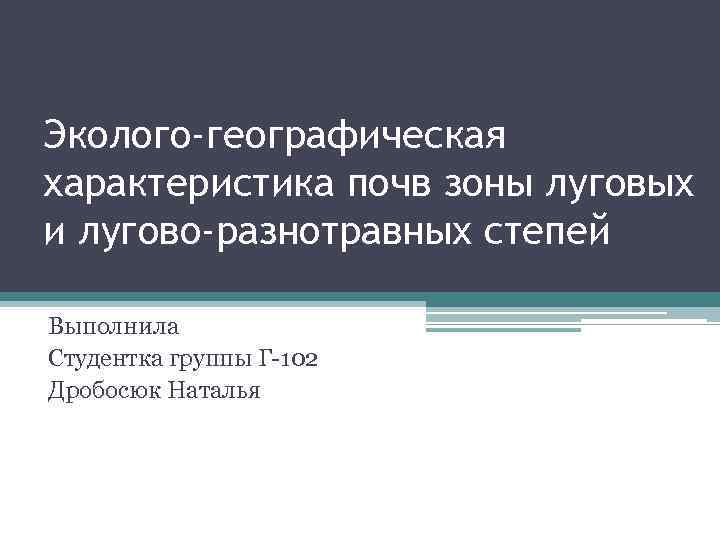 Эколого-географическая характеристика почв зоны луговых и лугово-разнотравных степей Выполнила Студентка группы Г-102 Дробосюк Наталья